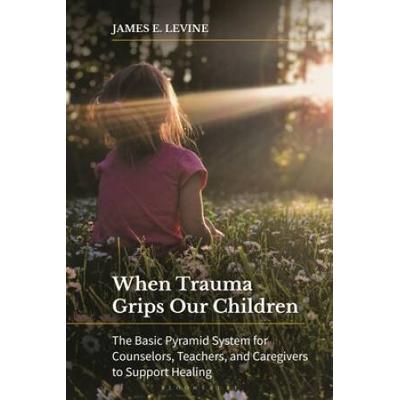When Trauma Grips Our Children: The Basic Pyramid System For Counselors, Teachers, And Caregivers To Support Healing