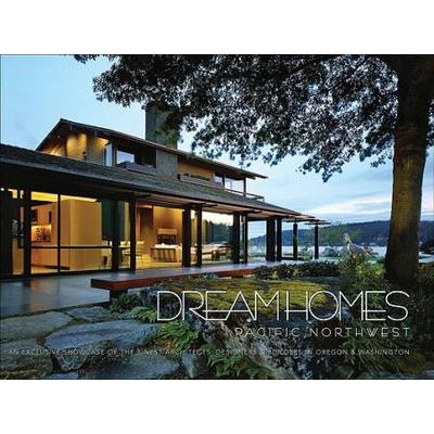 Dream Homes Pacific Northwest: An Exclusive Showcase Of The Finest Architects, Designers & Builders In Oregon & Washington