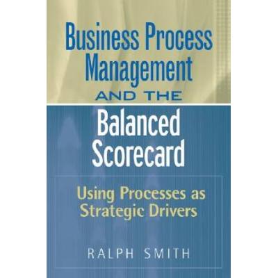 : Business Process Management And The Balanced Scorecard : Focusing Processes On Strategic Drivers