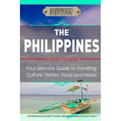 The Philippines: Your Ultimate Guide to Traveling, Culture, History, Food and More: Experience Everything Travel Guide Collection