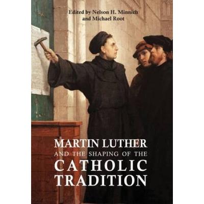 Martin Luther And The Shaping Of The Catholic Tradition