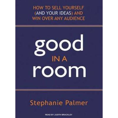 Good In A Room: How To Sell Yourself (And Your Ideas) And Win Over Any Audience