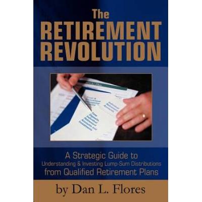 The Retirement Revolution A Strategic Guide to Understanding Investing LumpSum Distributions from Qualified Retirement Plans