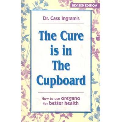 The Cure Is In The Cupboard: How To Use Oregano For Better Health (Revised Edition)