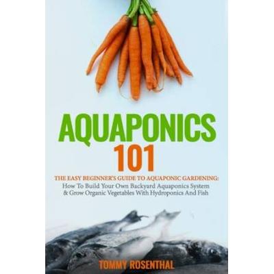 Aquaponics The Easy Beginners Guide to Aquaponic Gardening How To Build Your Own Backyard Aquaponics System and Grow Organic Vegetables With Hydroponics And Fish Gardening Books Volume