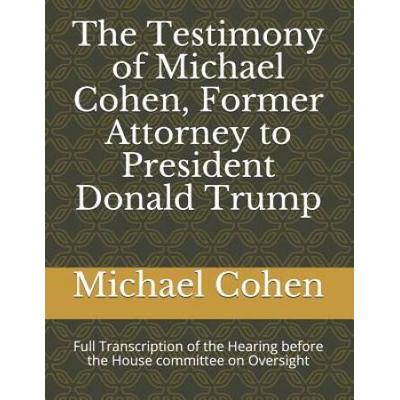The Testimony of Michael Cohen, Former Attorney to President Donald Trump: Full Transcription of the Hearing Before the House Committee on Oversight