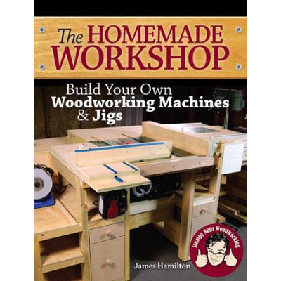 The Homemade Workshop: Build Your Own Woodworking Machines And Jigs
