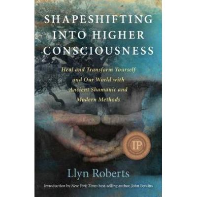 Shapeshifting Into Higher Consciousness: Heal And Transform Yourself And Our World With Ancient Shamanic And Modern Methods