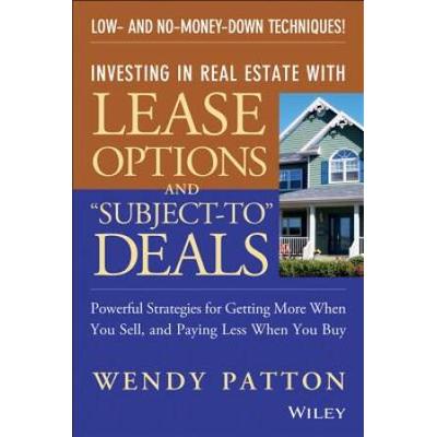 Investing In Real Estate With Lease Options And Subject-To Deals: Powerful Strategies For Getting More When You Sell, And Paying Less When You Buy