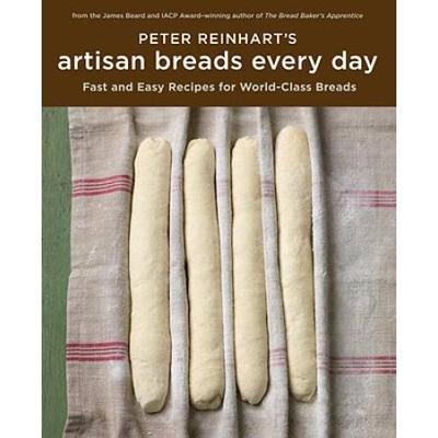 Peter Reinhart's Artisan Breads Every Day: Fast And Easy Recipes For World-Class Breads [A Baking Book]