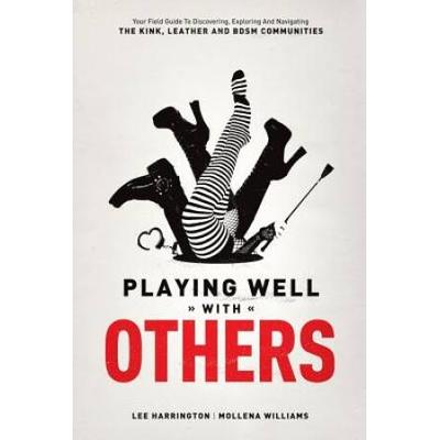 Playing Well With Others: Your Field Guide To Discovering, Exploring And Navigating The Kink, Leather And Bdsm Communities