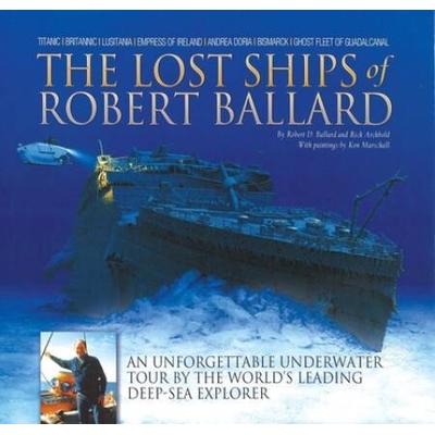 The Lost Ships Of Robert Ballard: An Unforgettable Underwater Tour By The World's Leading Deep-Sea Explorer