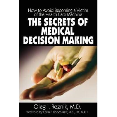 The Secrets Of Medical Decision Making: How To Avoid Becoming A Victim Of The Health Care Machine