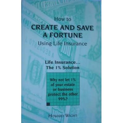 How To Create And Save A Fortune Using Life Insurance: Life Insurance, The 1% Solution