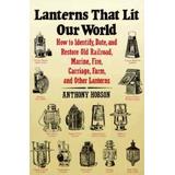 Lanterns That Lit Our World How to Identify Date and Restore Old Railroad Marine Fire Carriage Farm and Other Lanterns