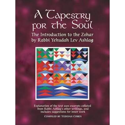 A Tapestry For The Soul: The Introduction To The Zohar By Rabbi Yehudah Lev Ashlag, Explained Using Excerpts Collated From His Other Writings I