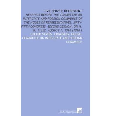 Civil Service Retirement Hearings Before the Committee on Interstate and Foreign Commerce of the House of Representatives SixtyFifth Congress on H R August