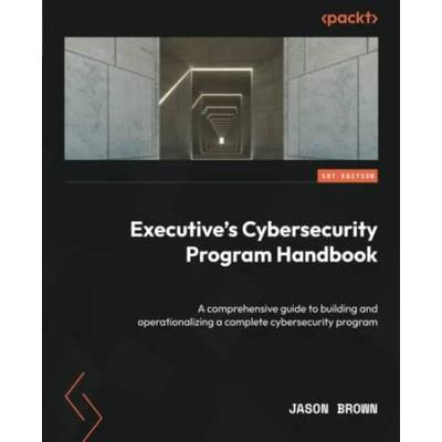Executives Cybersecurity Program Handbook A comprehensive guide to building and operationalizing a complete cybersecurity program