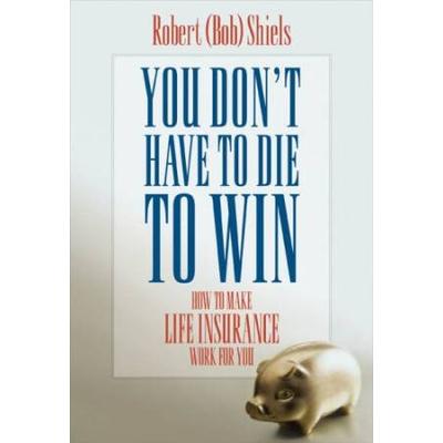 You Dont Have To Die To Win How To Make Life Insurance Work For You