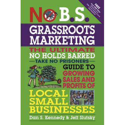 No B.s. Grassroots Marketing: The Ultimate No Holds Barred Take No Prisoner Guide To Growing Sales And Profits Of Local Small Businesses
