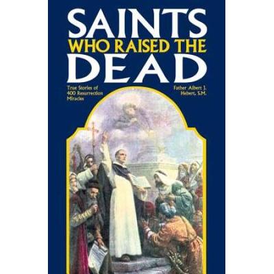 Saints Who Raised The Dead: True Stories Of 400 Resurrection Miracles
