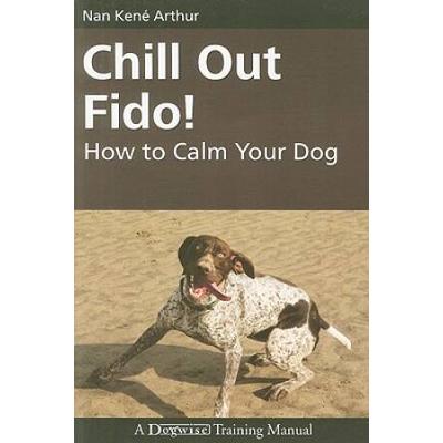 Chill Out Fido!: How To Calm Your Dog
