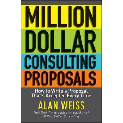 Million Dollar Consulting Proposals: How To Write A Proposal That's Accepted Every Time