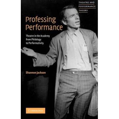 Professing Performance: Theatre In The Academy From Philology To Performativity