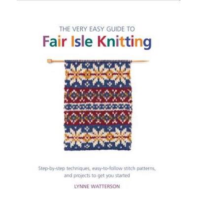 The Very Easy Guide To Fair Isle Knitting: Step-By-Step Techniques, Easy-To-Follow Stitch Patterns, And Projects To Get You Started