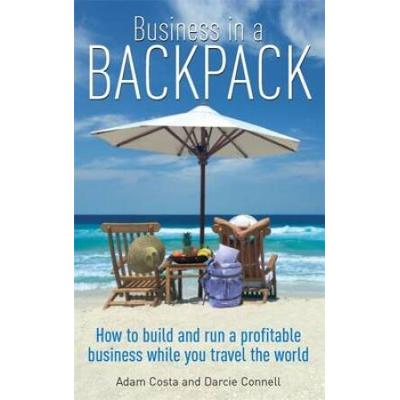Business In A Backpack: How To Build And Run A Profitable Business While You Travel The World