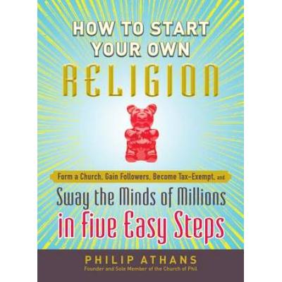 How To Start Your Own Religion Form A Church Gain Followers Become Taxexempt And Sway Minds Of Millions In 5 Easy Steps