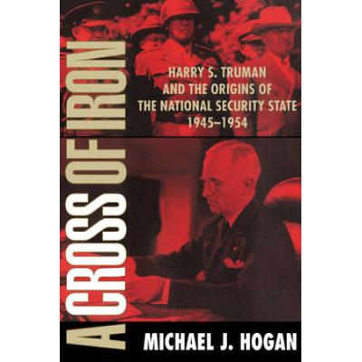 A Cross Of Iron: Harry S. Truman And The Origins Of The National Security State, 1945-1954