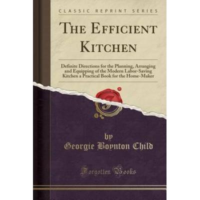 The Efficient Kitchen Definite Directions For The Planning Arranging And Equipping Of The Modern Laborsaving Kitchen A Practical Book For The Homemaker Classic Reprint