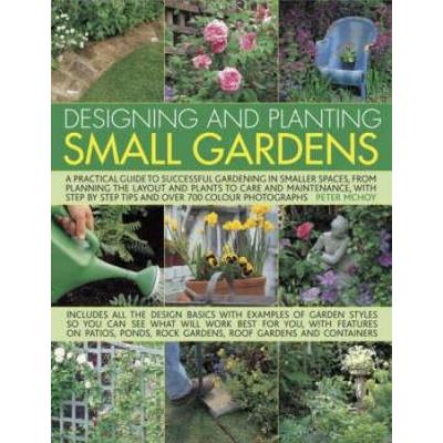 Designing And Planting Small Gardens A Practical Guide To Successful Gardening In Smaller Spaces From Planning The Layout And Plants To Care And Maintenance With Step By Step Tips And Over Colo