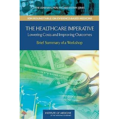The Healthcare Imperative: Lowering Costs And Improving Outcomes: Workshop Series Summary (The Learning Health System Series: Roundtable On Value & Science-Driven Health Care)