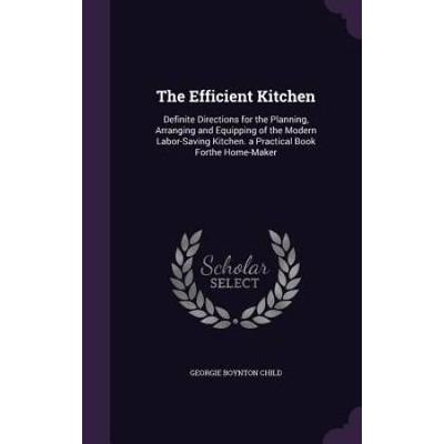 The Efficient Kitchen: Definite Directions For The Planning, Arranging And Equipping Of The Modern Labor-Saving Kitchen. A Practical Book For