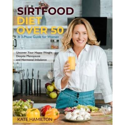 Sirtfood Diet Over 50: A 3-Phase Guide For Women Uncover Your Happy Weight Despite Menopause And Hormonal Imbalance