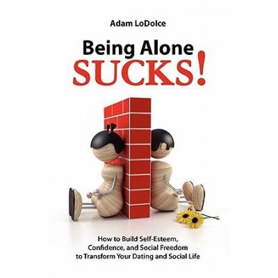 Being Alone Sucks How to Build SelfEsteem Confidence and Social Freedom to Transform Your Dating and Social Life