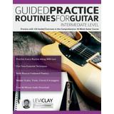 Guided Practice Routines For Guitar - Intermediate Level: Practice with 125 Guided Exercises in this Comprehensive 10-Week Guitar Course