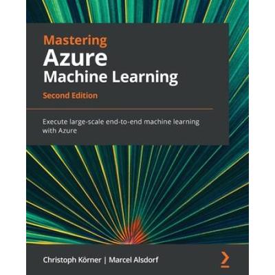 Mastering Azure Machine Learning - Second Edition: Execute Large-Scale End-To-End Machine Learning With Azure
